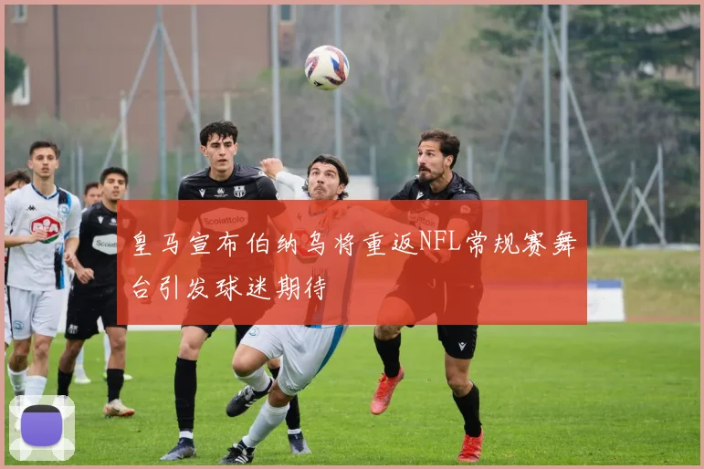 皇马宣布伯纳乌将重返NFL常规赛舞台引发球迷期待