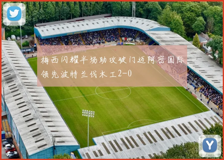 梅西闪耀半场助攻破门迈阿密国际领先波特兰伐木工2-0