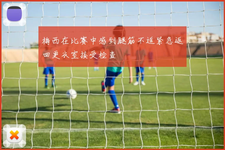 梅西在比赛中感到腿筋不适紧急返回更衣室接受检查