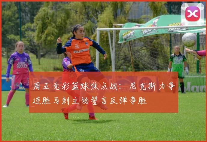 周五竞彩篮球焦点战：尼克斯力争连胜马刺主场誓言反弹争胜