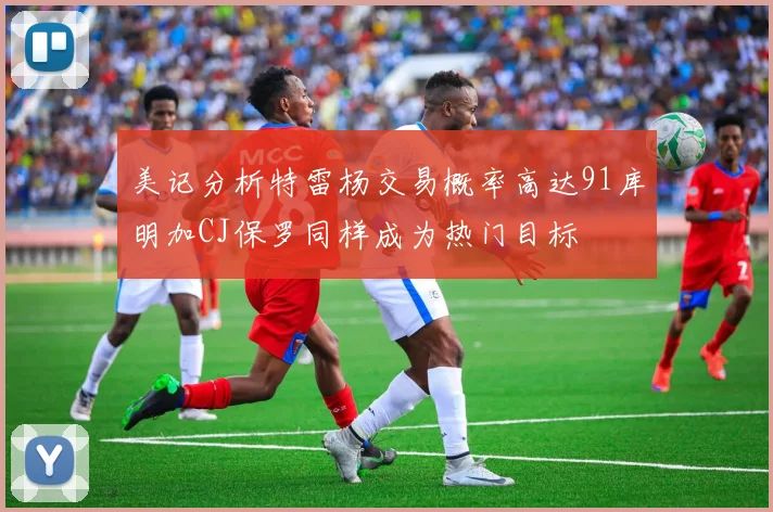 美记分析特雷杨交易概率高达91库明加CJ保罗同样成为热门目标