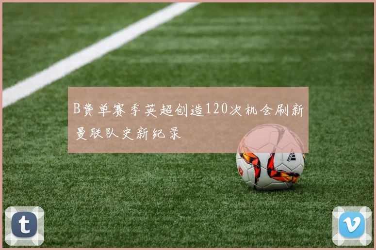 B费单赛季英超创造120次机会刷新曼联队史新纪录