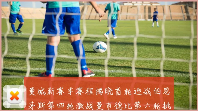 曼城新赛季赛程揭晓首轮迎战伯恩茅斯第四轮激战曼市德比第六轮挑战利物浦