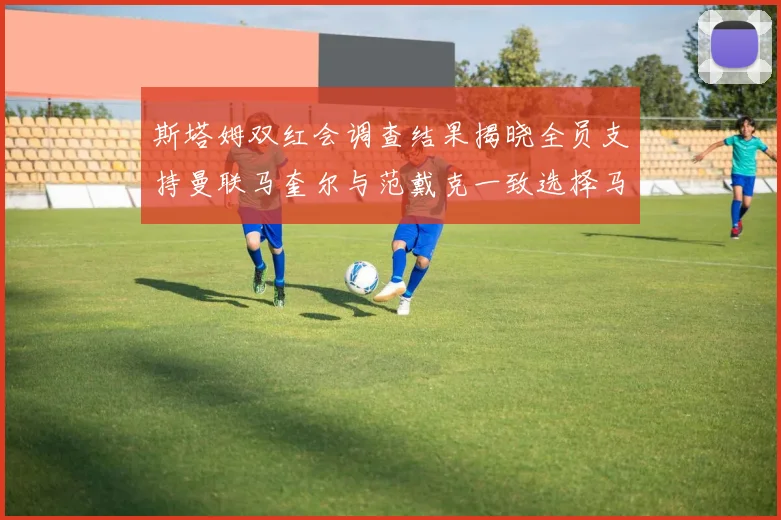 斯塔姆双红会调查结果揭晓全员支持曼联马奎尔与范戴克一致选择马奎尔