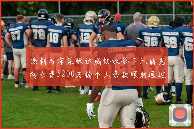 热刺与布莱顿达成协议签下范赫克转会费5200万镑个人条款顺利通过