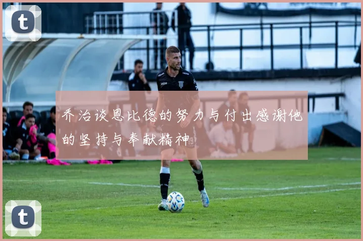 乔治谈恩比德的努力与付出感谢他的坚持与奉献精神