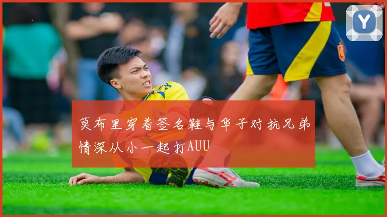 莫布里穿着签名鞋与华子对抗兄弟情深从小一起打AUU