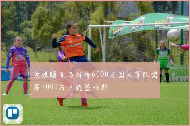 意媒曝皇马标价6000万国米等队需筹7000万才能签帕斯