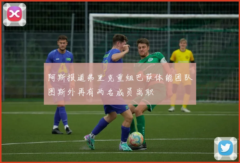 阿斯报道弗里克重组巴萨体能团队图斯外再有两名成员离职
