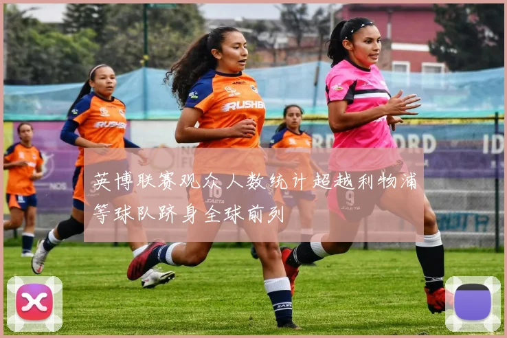 英博联赛观众人数统计超越利物浦等球队跻身全球前列